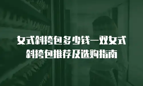 女式斜挎包多少钱一双女式斜挎包推荐及选购指南