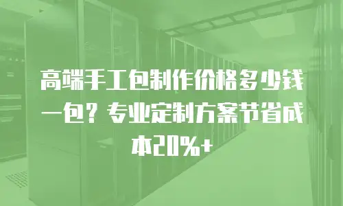 高端手工包制作价格多少钱一包？专业定制方案节省成本20%+