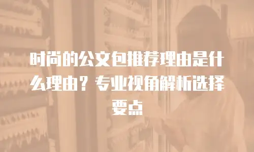 时尚的公文包推荐理由是什么理由？专业视角解析选择要点
