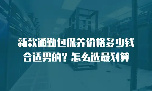 新款通勤包保养价格多少钱合适男的？怎么选最划算