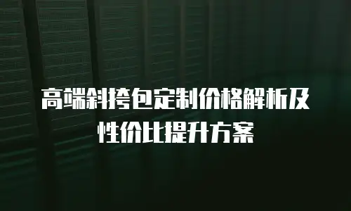 高端斜挎包定制价格解析及性价比提升方案