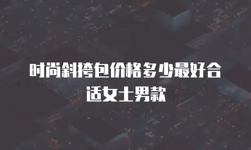 时尚斜挎包价格多少最好合适女士男款