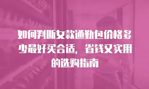 如何判断女款通勤包价格多少最好买合适，省钱又实用的选购指南