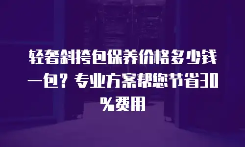 轻奢斜挎包保养价格多少钱一包？专业方案帮您节省30%费用