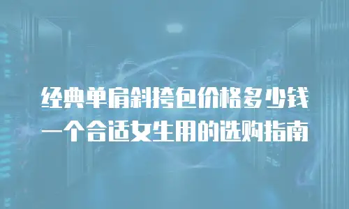 经典单肩斜挎包价格多少钱一个合适女生用的选购指南
