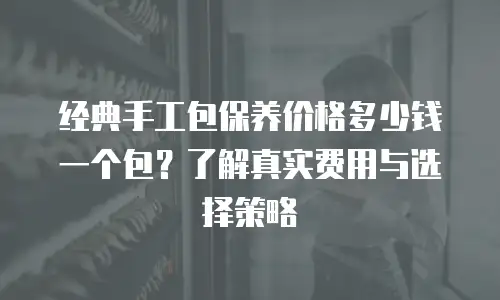 经典手工包保养价格多少钱一个包？了解真实费用与选择策略