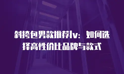斜挎包男款推荐lv：如何选择高性价比品牌与款式