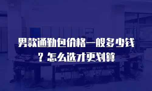 男款通勤包价格一般多少钱？怎么选才更划算