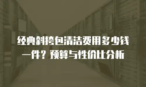 经典斜挎包清洁费用多少钱一件？预算与性价比分析