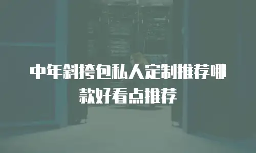中年斜挎包私人定制推荐哪款好看点推荐