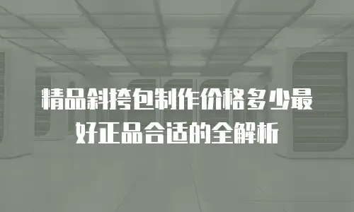 精品斜挎包制作价格多少最好正品合适的全解析