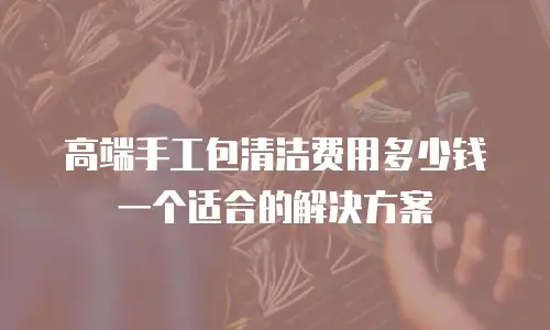 高端手工包清洁费用多少钱一个适合的解决方案