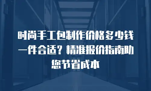时尚手工包制作价格多少钱一件合适？精准报价指南助您节省成本