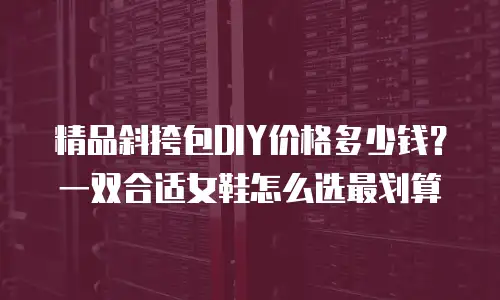 精品斜挎包DIY价格多少钱？一双合适女鞋怎么选最划算