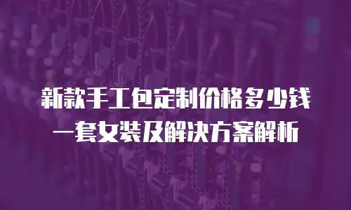 新款手工包定制价格多少钱一套女装及解决方案解析