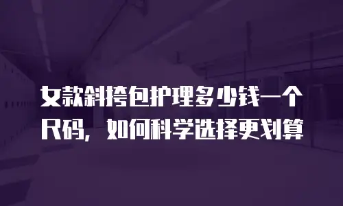 女款斜挎包护理多少钱一个尺码，如何科学选择更划算
