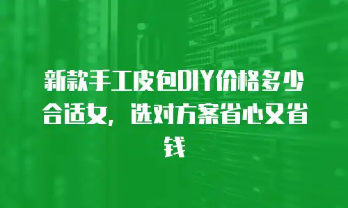 新款手工皮包DIY价格多少合适女，选对方案省心又省钱