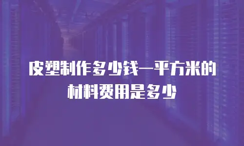 皮塑制作多少钱一平方米的材料费用是多少