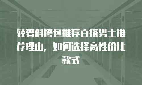 轻奢斜挎包推荐百搭男士推荐理由，如何选择高性价比款式