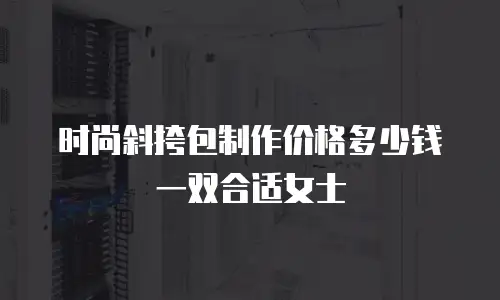 时尚斜挎包制作价格多少钱一双合适女士