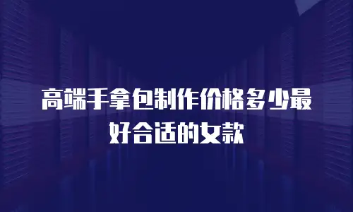 高端手拿包制作价格多少最好合适的女款