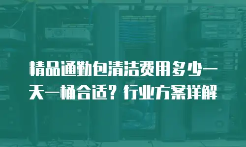精品通勤包清洁费用多少一天一桶合适？行业方案详解