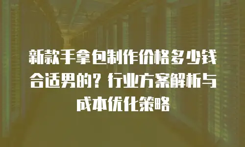 新款手拿包制作价格多少钱合适男的？行业方案解析与成本优化策略