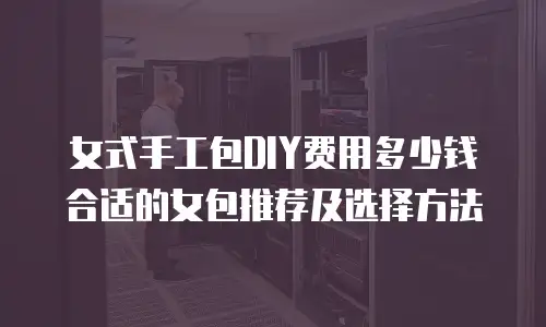 女式手工包DIY费用多少钱合适的女包推荐及选择方法