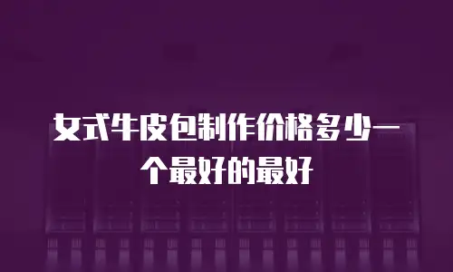女式牛皮包制作价格多少一个最好的最好