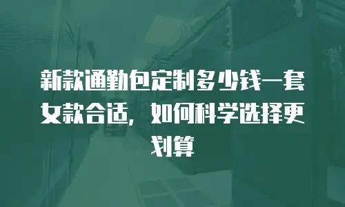 新款通勤包定制多少钱一套女款合适，如何科学选择更划算
