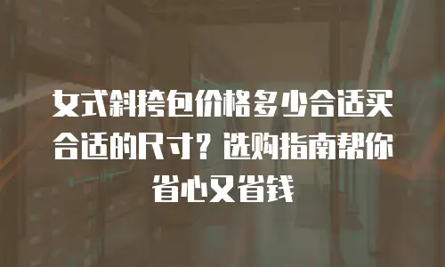 女式斜挎包价格多少合适买合适的尺寸？选购指南帮你省心又省钱