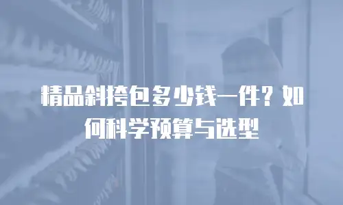精品斜挎包多少钱一件？如何科学预算与选型