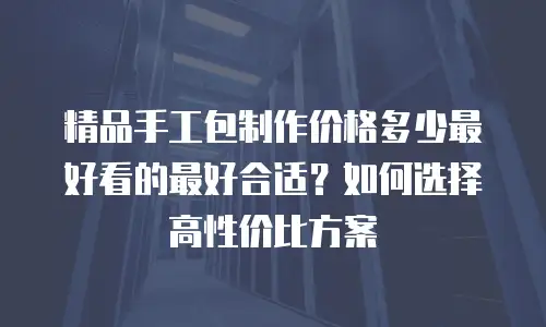 精品手工包制作价格多少最好看的最好合适？如何选择高性价比方案