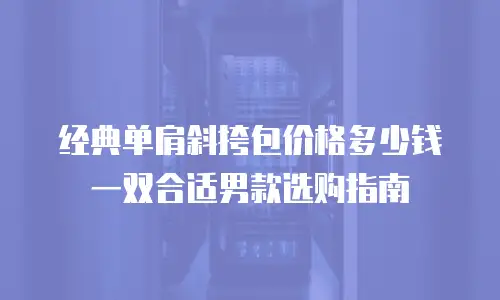 经典单肩斜挎包价格多少钱一双合适男款选购指南
