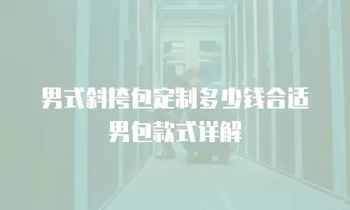 男式斜挎包定制多少钱合适男包款式详解