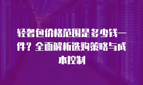 轻奢包价格范围是多少钱一件？全面解析选购策略与成本控制