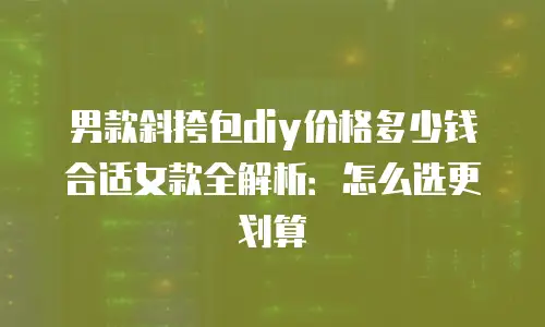 男款斜挎包diy价格多少钱合适女款全解析：怎么选更划算