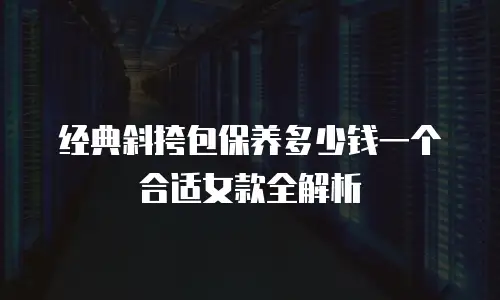 经典斜挎包保养多少钱一个合适女款全解析