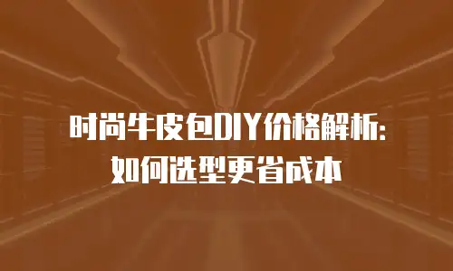 时尚牛皮包DIY价格解析：如何选型更省成本