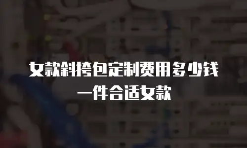 女款斜挎包定制费用多少钱一件合适女款