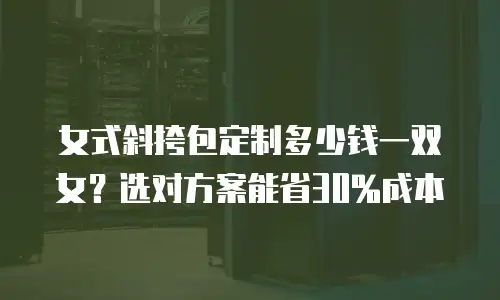 女式斜挎包定制多少钱一双女？选对方案能省30%成本