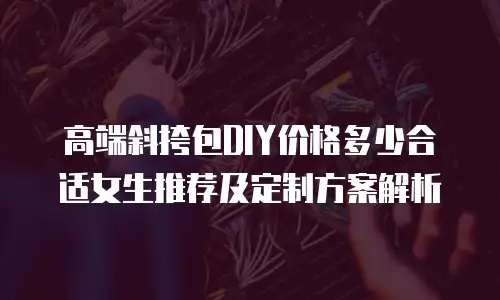 高端斜挎包DIY价格多少合适女生推荐及定制方案解析