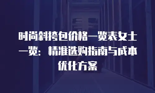 时尚斜挎包价格一览表女士一览：精准选购指南与成本优化方案
