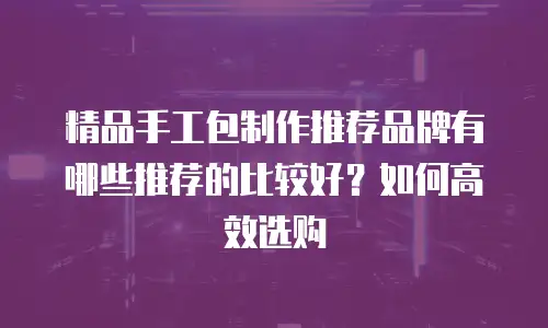精品手工包制作推荐品牌有哪些推荐的比较好？如何高效选购