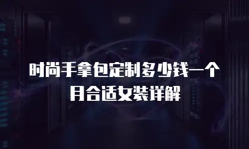 时尚手拿包定制多少钱一个月合适女装详解