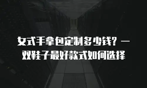 女式手拿包定制多少钱？一双鞋子最好款式如何选择