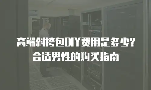 高端斜挎包DIY费用是多少？合适男性的购买指南