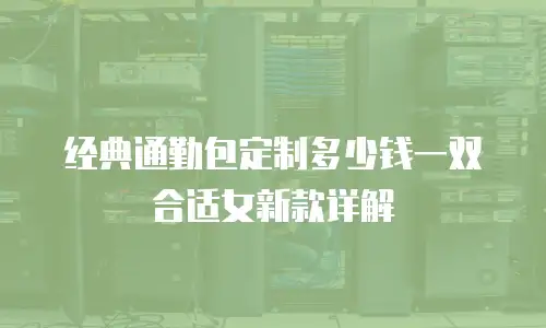 经典通勤包定制多少钱一双合适女新款详解
