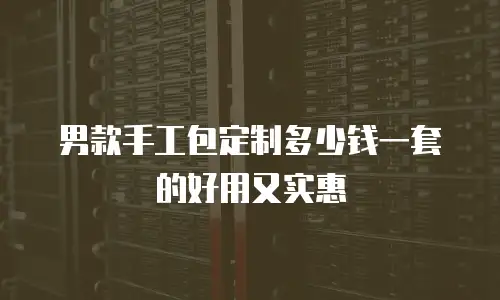 男款手工包定制多少钱一套的好用又实惠