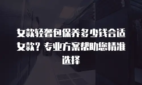 女款轻奢包保养多少钱合适女款？专业方案帮助您精准选择